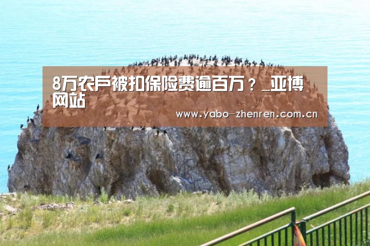 8万农户被扣保险费逾百万?_亚博网站(图1) 亚博