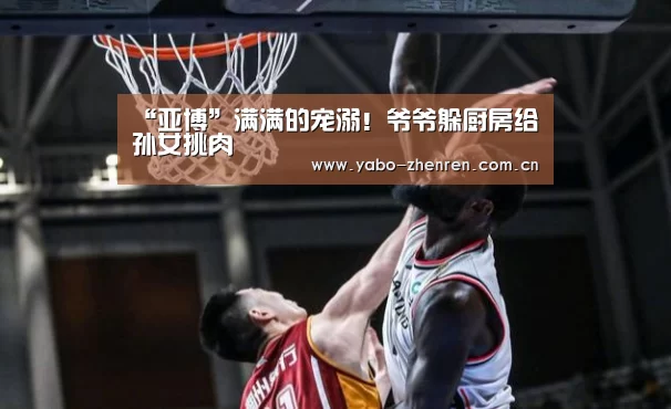 “亚博”满满的宠溺!爷爷躲厨房给孙女挑肉(图3) 亚博官网