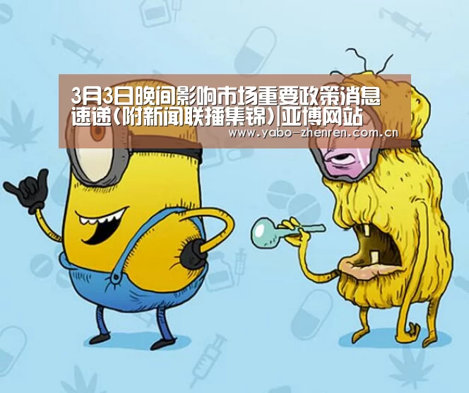 3月3日晚间影响市场重要政策消息速递(附新闻联播集锦)|亚博网站