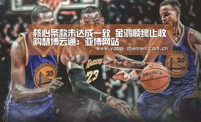 核心条款未达成一致 金鸿顺终止收购慧博云通:亚博网站(图3) 亚博