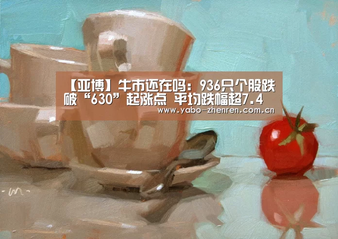 【亚博】牛市还在吗:936只个股跌破“630”起涨点 平均跌幅超7.4%(图2) 亚博网站